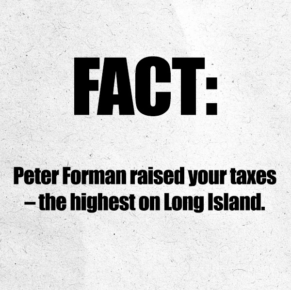 Peter Forman raised yout taxes - the highest on Long Island
